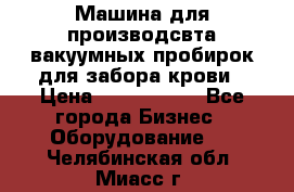 Машина для производсвта вакуумных пробирок для забора крови › Цена ­ 1 000 000 - Все города Бизнес » Оборудование   . Челябинская обл.,Миасс г.